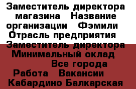 Заместитель директора магазина › Название организации ­ Фэмили › Отрасль предприятия ­ Заместитель директора › Минимальный оклад ­ 26 000 - Все города Работа » Вакансии   . Кабардино-Балкарская респ.